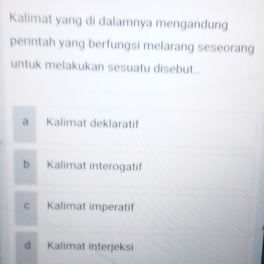 Kalimat yang di dalamnya mengandung
perintah yang berfungsi melarang seseorang
untuk melakukan sesuatu disebut...
a Kalimat deklaratif
b Kalimat interogatif
c Kalimat imperatif
d Kalimat interjeksi