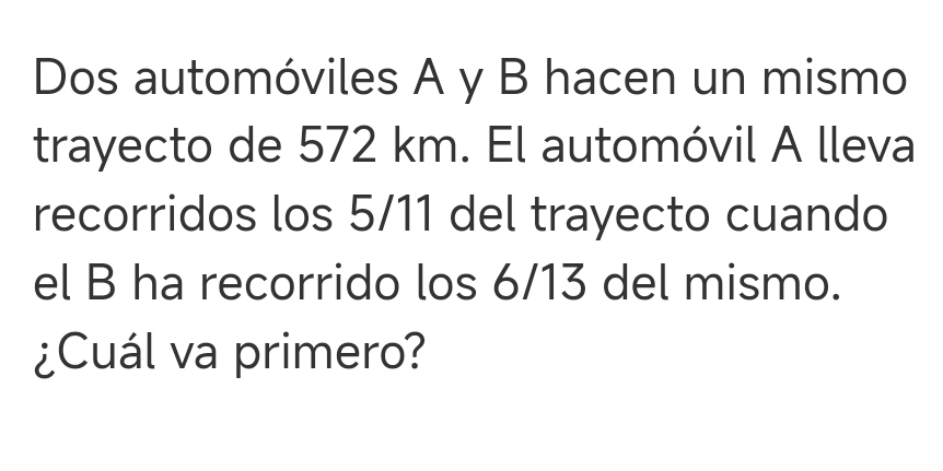 Dos automóviles A y B hacen un mismo 
trayecto de 572 km. El automóvil A lleva 
recorridos los 5/11 del trayecto cuando 
el B ha recorrido los 6/13 del mismo. 
¿Cuál va primero?