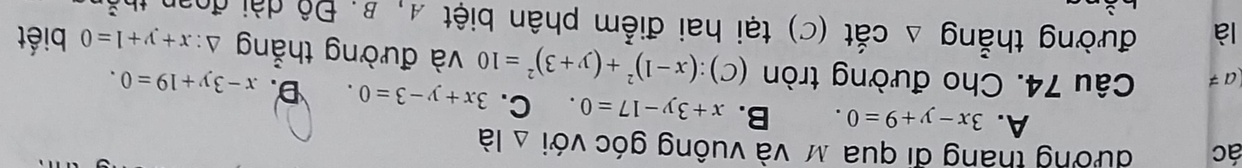 ác đướng tháng đi qua M và vuông góc với △ la
A. 3x-y+9=0. B. x+3y-17=0 C. 3x+y-3=0. D. x-3y+19=0. 
(a≠ Câu 74. Cho đường tròn (C):(x-1)^2+(y+3)^2=10 và đường thẳng △ :x+y+1=0 biết
là đường thẳng △ cdot at (c) tại hai điểm phân biệt 4, B. Độ dài đoan thổ