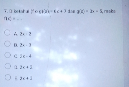 Diketahui (fcirc g)(x)=6x+7 dan g(x)=3x+5 , maka
_ f(x)=
A. 2x-2
B. 2x-3
C. 2x-4
D. 2x+2
E. 2x+3