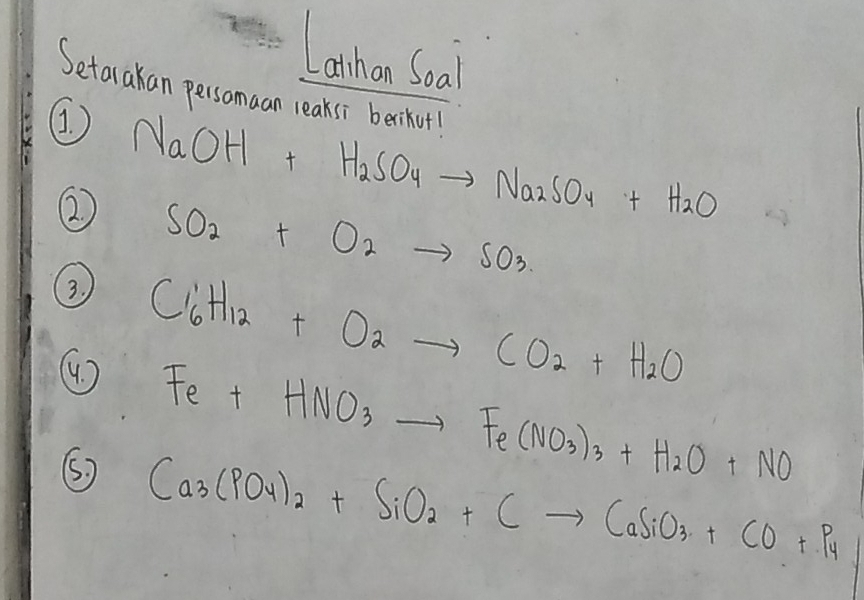 Larhon Soal 
Setarakan persamaan leaksi berikut 
④ NaOH+H_2SO_4to Na_2SO_4+H_2O
② SO_2+O_2to SO_3
② C_6H_12+O_2to CO_2+H_2O
Fe+HNO_3to Fe(NO_3)_3+H_2O+NO
⑤ Ca_3(PO_4)_2+SiO_2+Cto CaSiO_3+CO+P_4