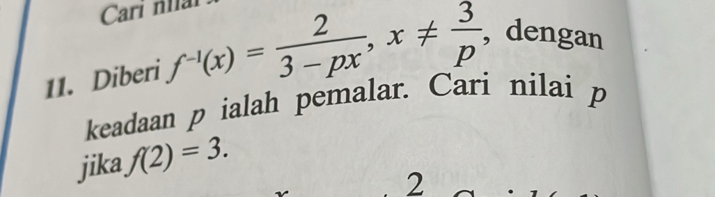 Cari nhai 
11. Diberi f^(-1)(x)= 2/3-px , x!=  3/p  , dengan 
keadaan p ialah pemalar. Cari nilai p
jika f(2)=3. 
2