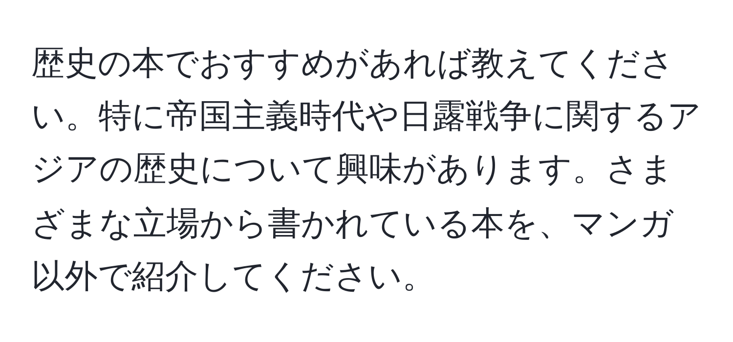 歴史の本でおすすめがあれば教えてください。特に帝国主義時代や日露戦争に関するアジアの歴史について興味があります。さまざまな立場から書かれている本を、マンガ以外で紹介してください。