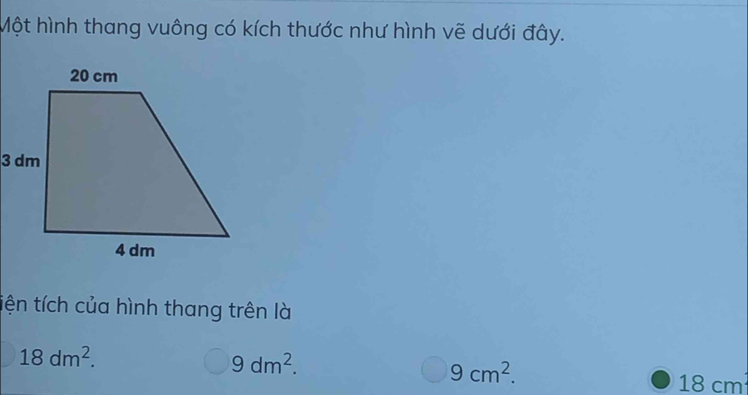 Một hình thang vuông có kích thước như hình vẽ dưới đây.
tiện tích của hình thang trên là
18dm^2.
9dm^2.
9cm^2.
18 cm