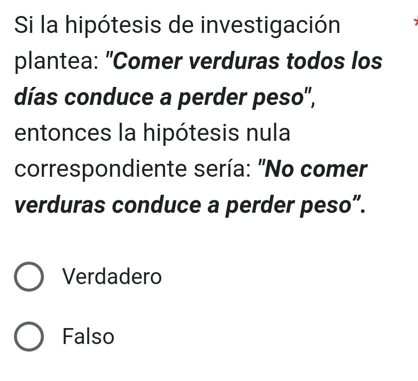 Si la hipótesis de investigación 
plantea: "Comer verduras todos los 
días conduce a perder peso", 
entonces la hipótesis nula 
correspondiente sería: "No comer 
verduras conduce a perder peso”. 
Verdadero 
Falso