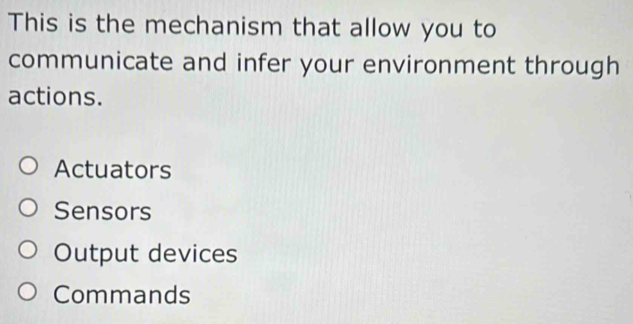 This is the mechanism that allow you to
communicate and infer your environment through
actions.
Actuators
Sensors
Output devices
Commands