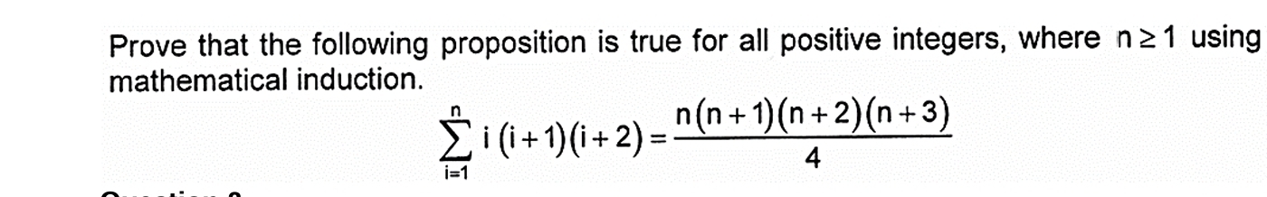 Prove that the following proposition is true for all positive integers, where n≥ 1 using 
mathematical induction.
sumlimits _(i=1)^ni(i+1)(i+2)= (n(n+1)(n+2)(n+3))/4 