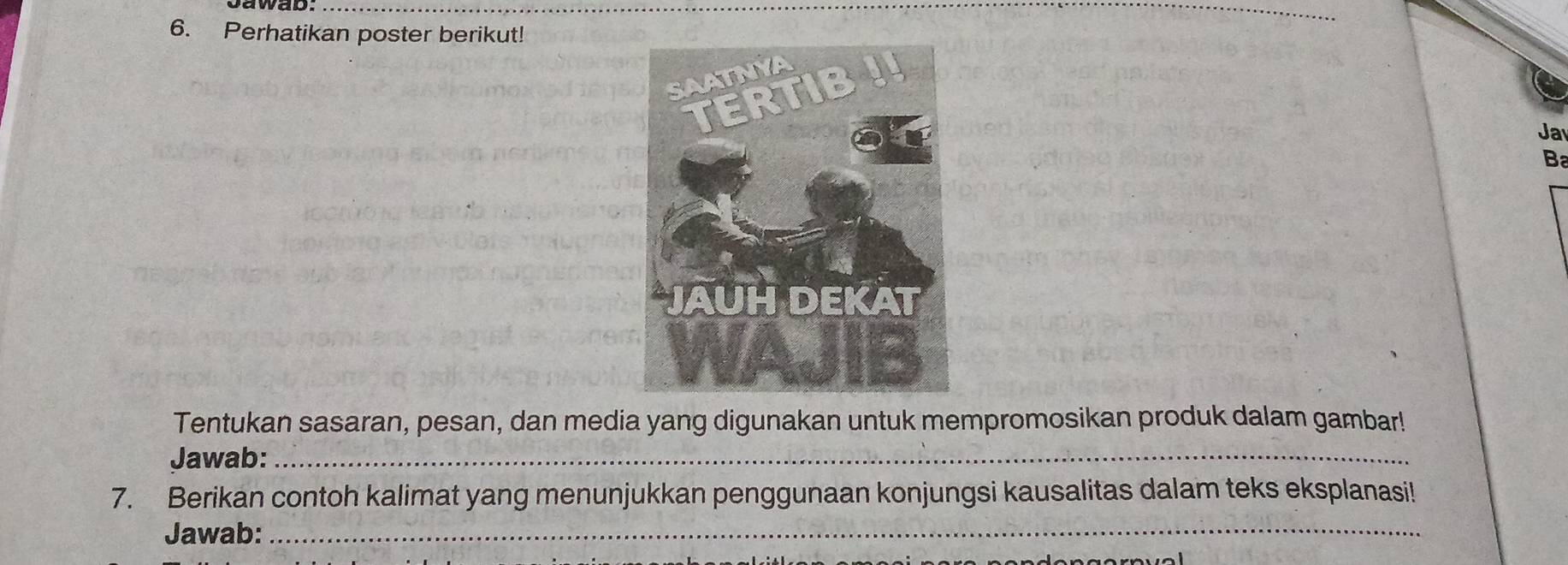 Perhatikan poster berikut! 
Ja 
Ba 
Tentukan sasaran, pesan, dan media yang digunakan untuk mempromosikan produk dalam gambar! 
Jawab:_ 
7. Berikan contoh kalimat yang menunjukkan penggunaan konjungsi kausalitas dalam teks eksplanasi! 
Jawab:_