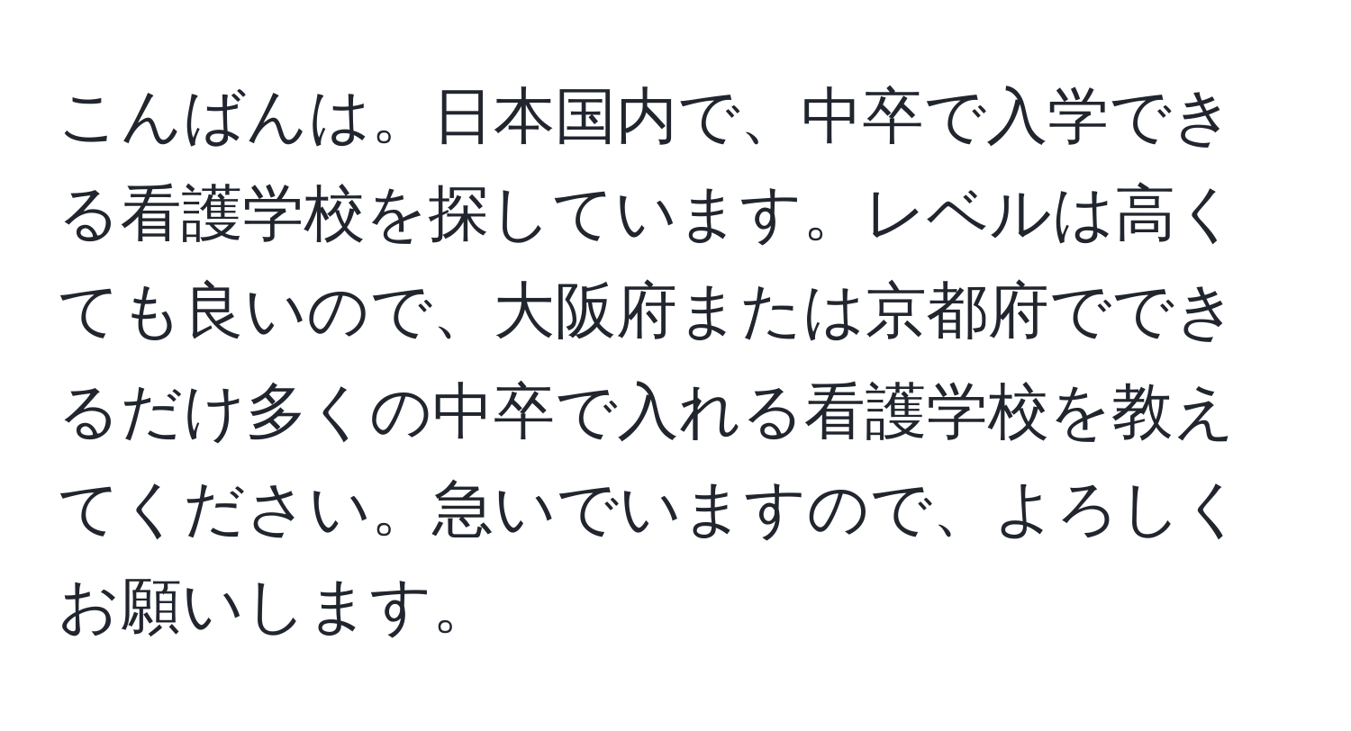 こんばんは。日本国内で、中卒で入学できる看護学校を探しています。レベルは高くても良いので、大阪府または京都府でできるだけ多くの中卒で入れる看護学校を教えてください。急いでいますので、よろしくお願いします。