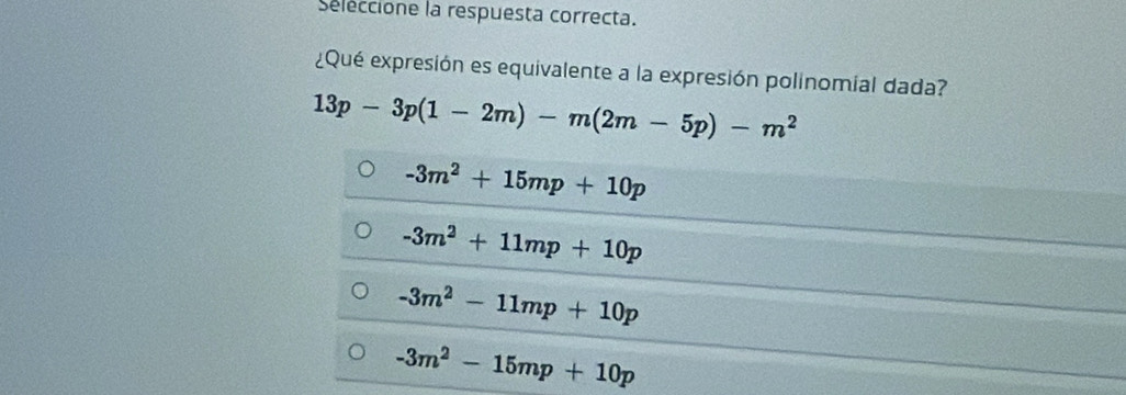 seleccione la respuesta correcta.
¿Qué expresión es equivalente a la expresión polinomial dada?
13p-3p(1-2m)-m(2m-5p)-m^2
-3m^2+15mp+10p
-3m^2+11mp+10p
-3m^2-11mp+10p
-3m^2-15mp+10p