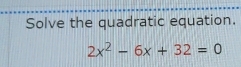 Solve the quadratic equation.
2x^2-6x+32=0