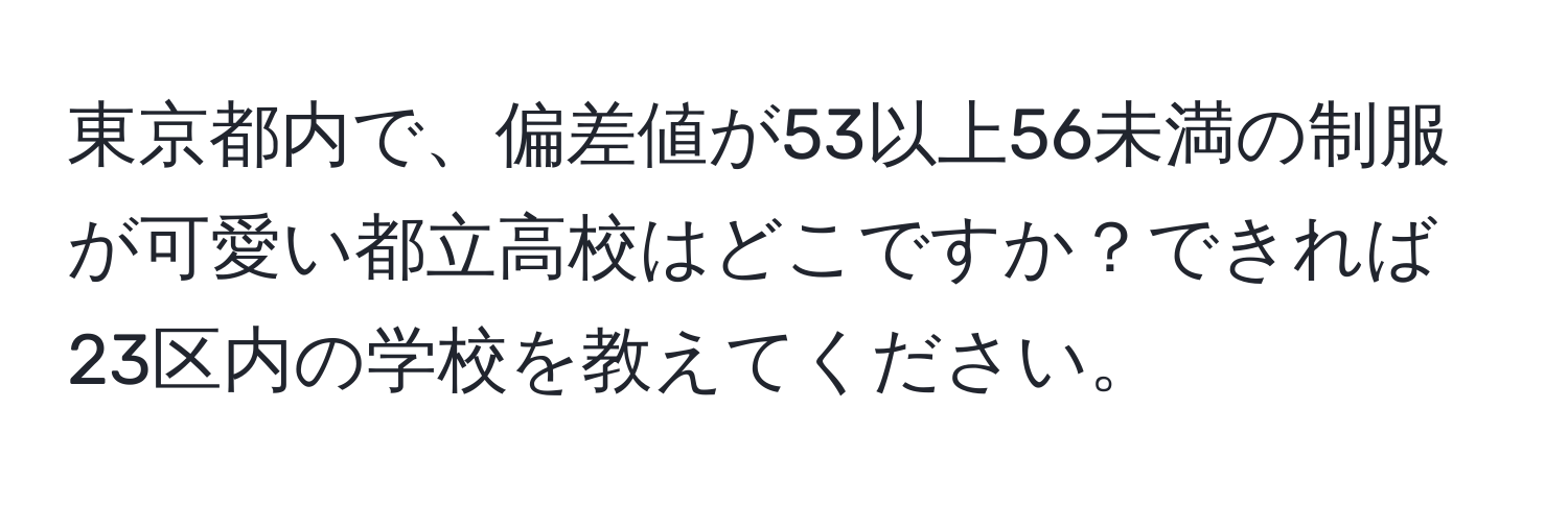 東京都内で、偏差値が53以上56未満の制服が可愛い都立高校はどこですか？できれば23区内の学校を教えてください。