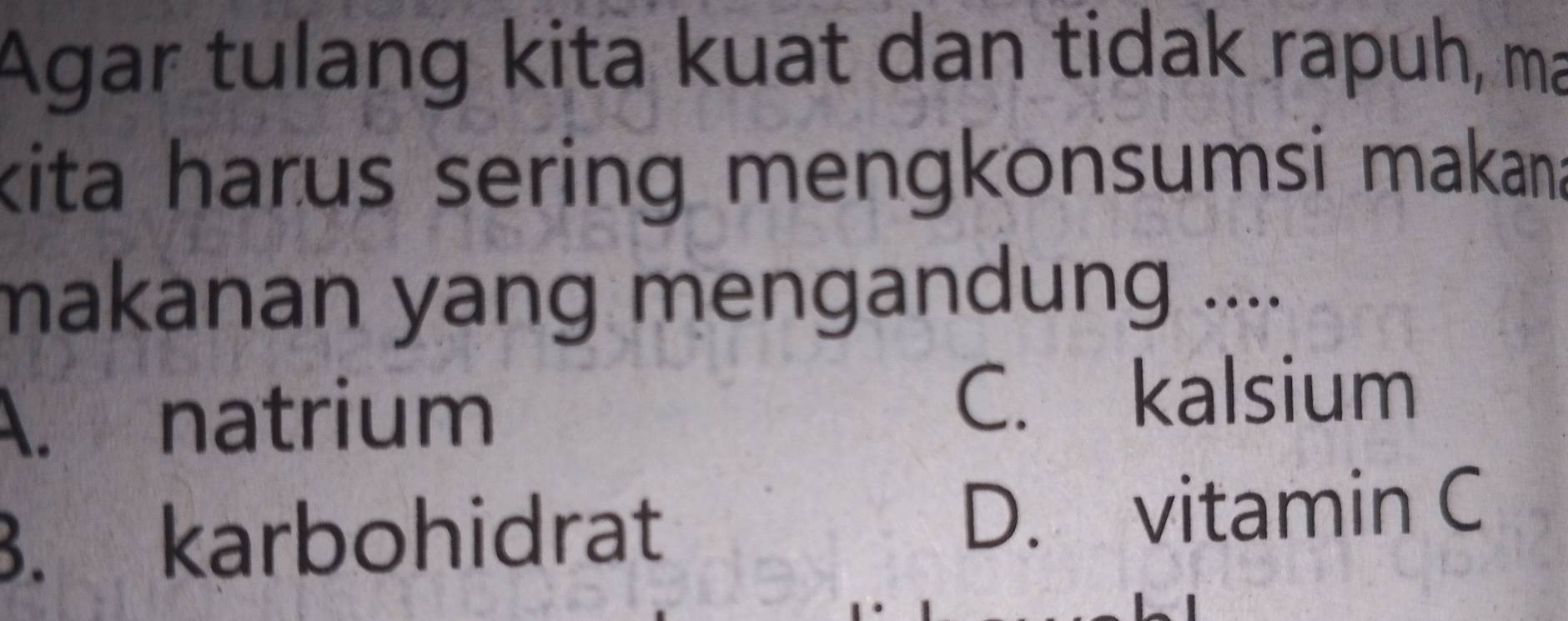 Agar tulang kita kuat dan tidak rapuh, ma
kita harus sering mengkonsumsi makana
makanan yang mengandung ....
A. natrium
C. kalsium. karbohidrat D. vitamin C