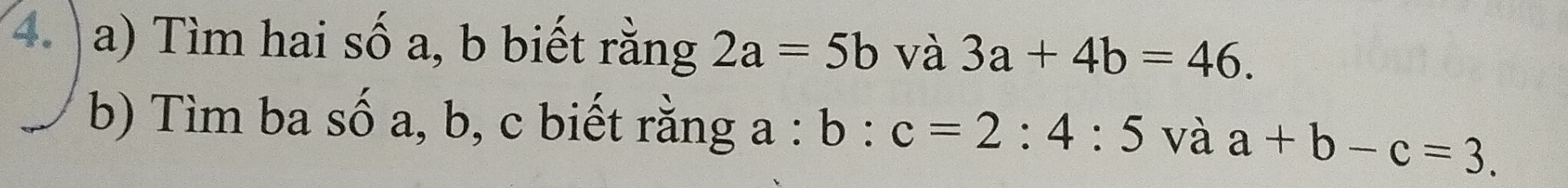 Tìm hai số a, b biết rằng 2a=5b và 3a+4b=46. 
b) Tìm ba số a, b, c biết rằng a b:c=2:4:5 _(·)° và a+b-c=3.