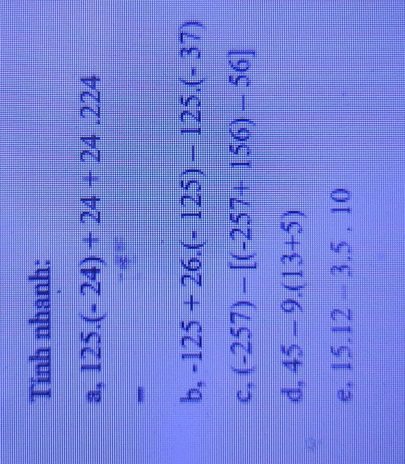 Tinh nhanh:
3, 125.(-24)+24+24.224
-
b, -125+26.(-125)-125.(-37)
C. (-257)-[(-257+156)-56]
d. 45-9.(13+5)
e. 15.12-3.5, 10