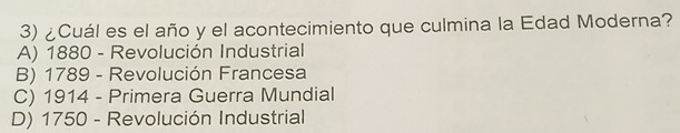 ¿Cuál es el año y el acontecimiento que culmina la Edad Moderna?
A) 1880 - Revolución Industrial
B) 1789 - Revolución Francesa
C) 1914 - Primera Guerra Mundial
D) 1750 - Revolución Industrial