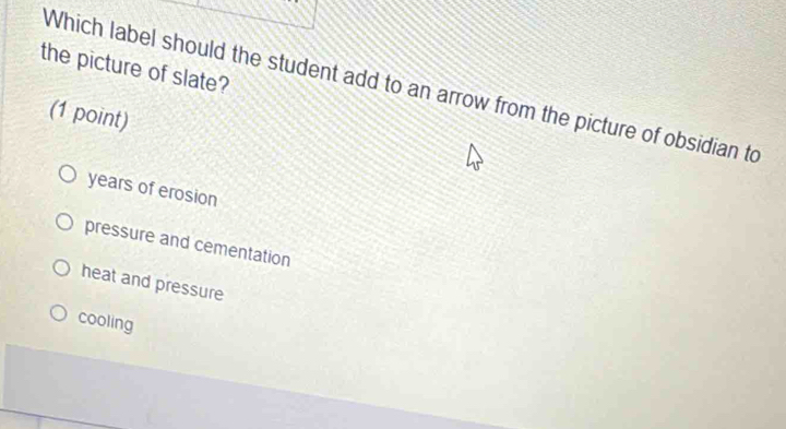 the picture of slate?
Which label should the student add to an arrow from the picture of obsidian to
(1 point)
years of erosion
pressure and cementation
heat and pressure
cooling