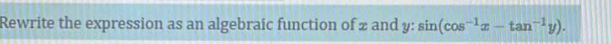 Rewrite the expression as an algebraic function of 2 and y : sin (cos^(-1)x-tan^(-1)y).