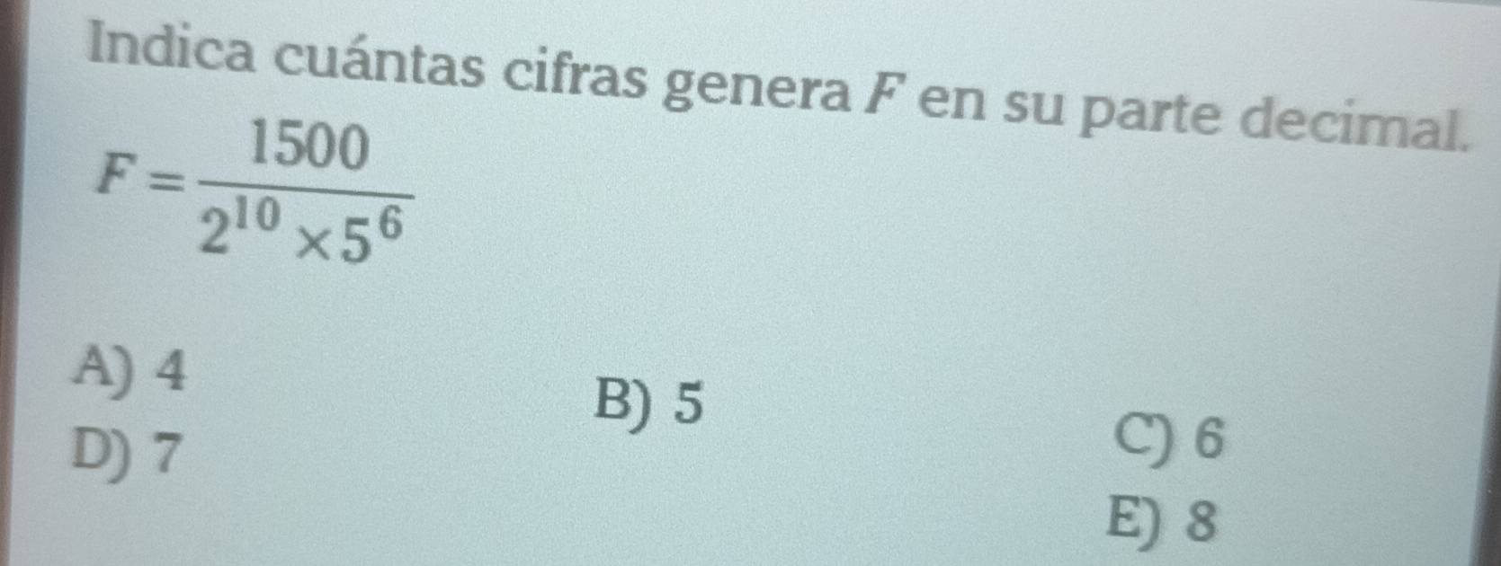 Indica cuántas cifras genera F en su parte decimal.
F= 1500/2^(10)* 5^6 
A) 4
B) 5
D) 7
C) 6
E) 8