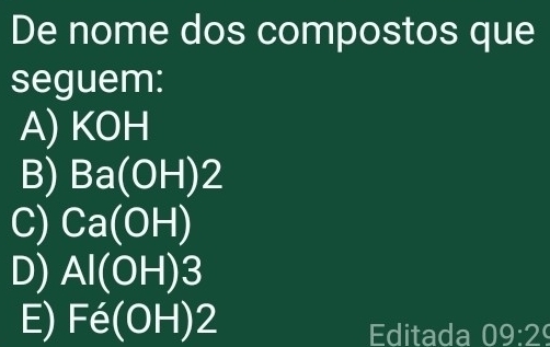 De nome dos compostos que
seguem:
A) KOH
B) Ba(OH)2
C) Ca(OH)
D) Al(OH)3
E) Fe(OH)2
Editada 09:29