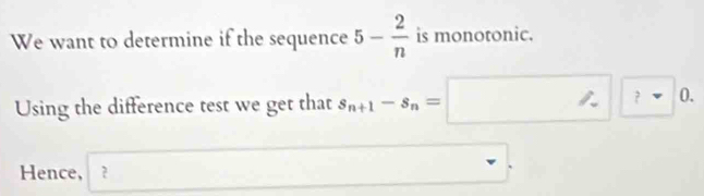 We want to determine if the sequence 5- 2/n  is monotonic. 
Using the difference test we get that s_n+1-s_n=□ ?□ 0. 
Hence, □  _ 