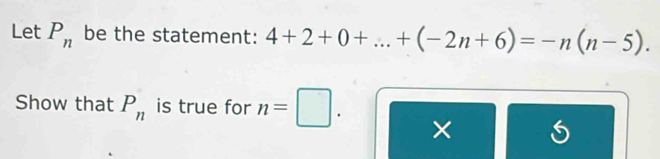 Let P_n be the statement: 4+2+0+...+(-2n+6)=-n(n-5). 
Show that P_n is true for n=□
× 
S