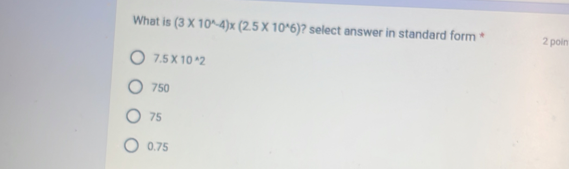 What is (3* 10^(wedge)-4)* (2.5* 10^(wedge)6) ? select answer in standard form *
2 poin
7.5* 10^(wedge)2
750
75
0.75