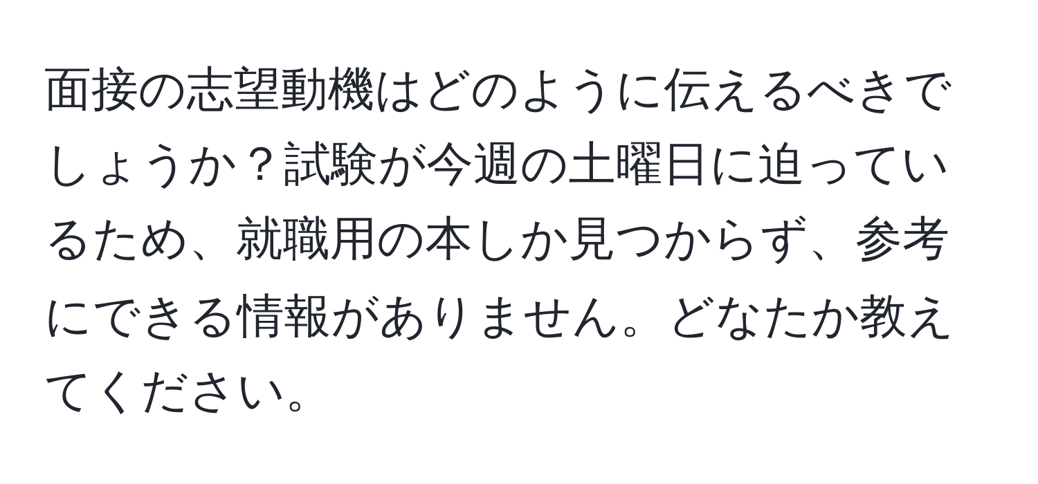 面接の志望動機はどのように伝えるべきでしょうか？試験が今週の土曜日に迫っているため、就職用の本しか見つからず、参考にできる情報がありません。どなたか教えてください。