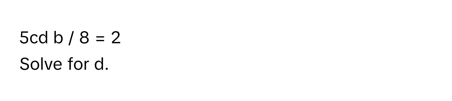 5cd b / 8 = 2 
Solve for d.
