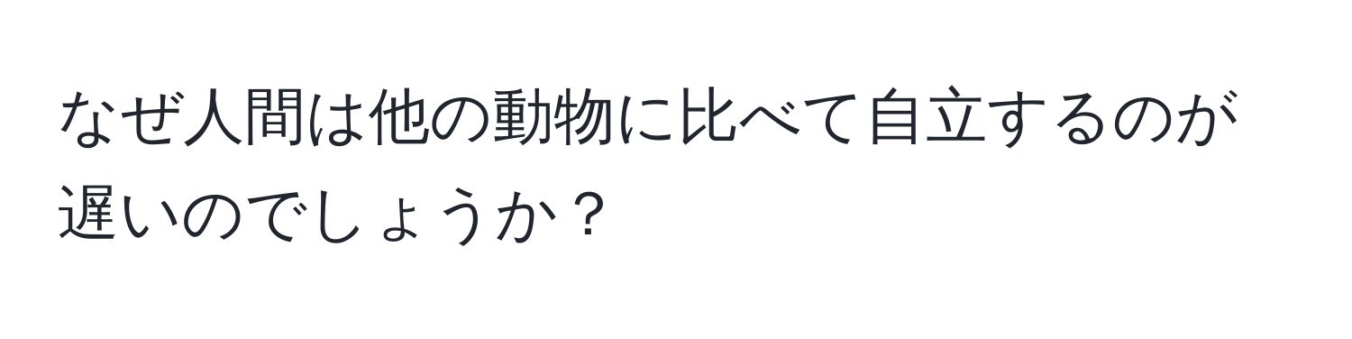 なぜ人間は他の動物に比べて自立するのが遅いのでしょうか？