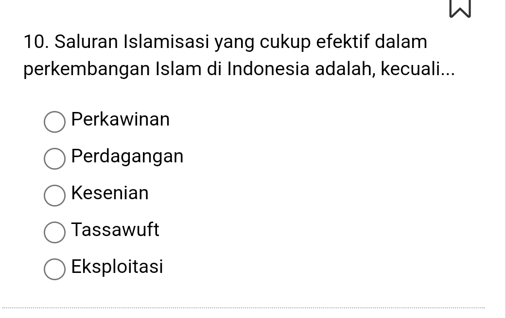 Saluran Islamisasi yang cukup efektif dalam
perkembangan Islam di Indonesia adalah, kecuali...
Perkawinan
Perdagangan
Kesenian
Tassawuft
Eksploitasi