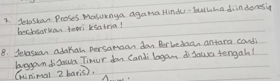 Jelaskan Proses MasUknya agama Hindu-buthha diindonesig 
berdasarkon teori ksatria! 
8. Jelasuan adakan persamaan don Perbedaan antara condi 
brggandisawa Timur dan Candi lagan diJawa tengah! 
(uinimal 2 baris).