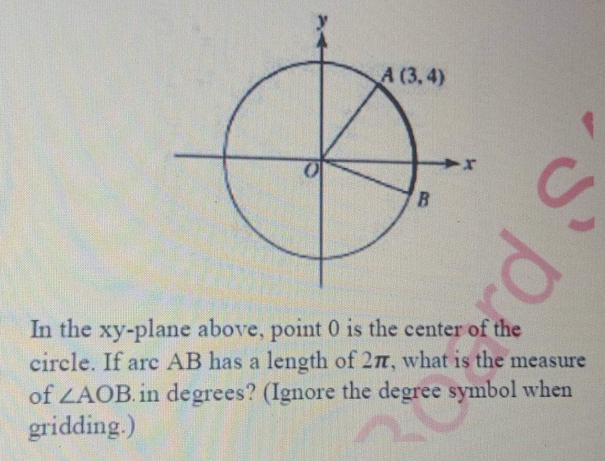 In the xy-plane above, point 0 is the center of the
circle. If arc AB has a length of 2π, what is the measure
of ∠ AOB. in degrees? (Ignore the degree symbol when
gridding.)