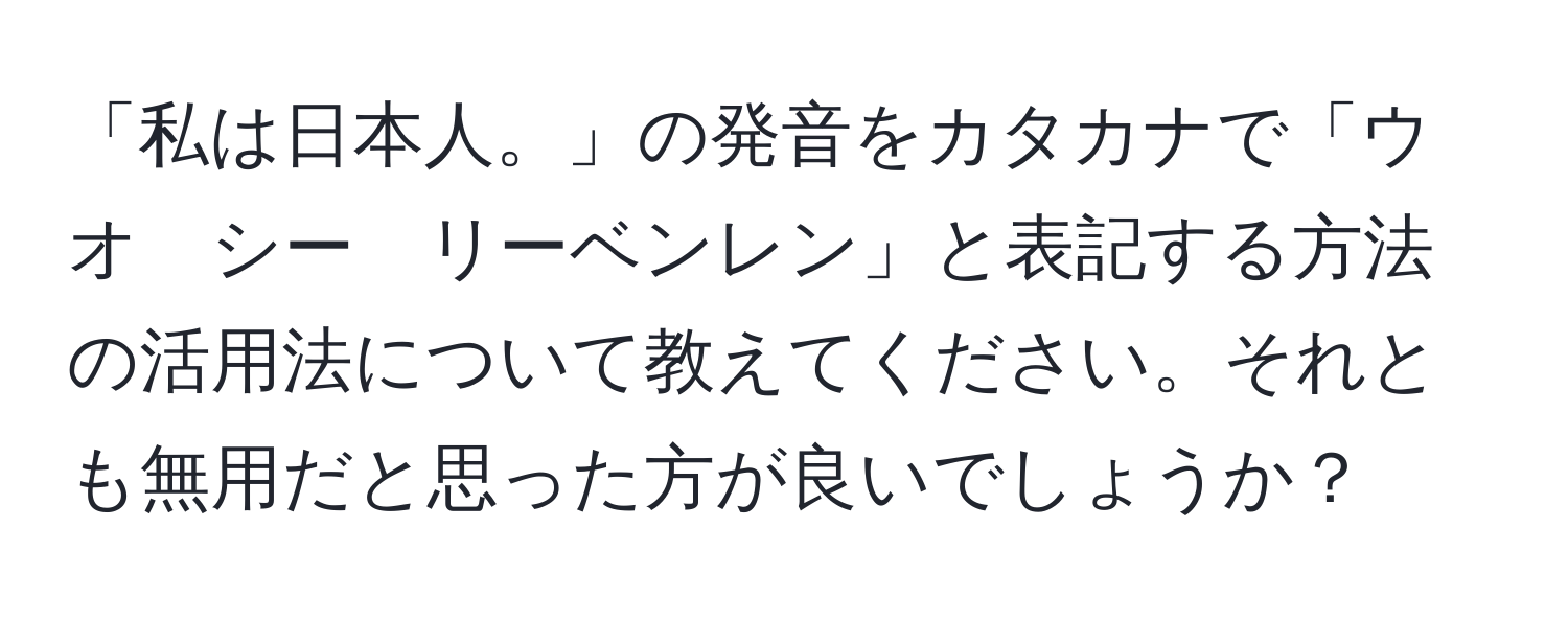 「私は日本人。」の発音をカタカナで「ウオ　シー　リーベンレン」と表記する方法の活用法について教えてください。それとも無用だと思った方が良いでしょうか？