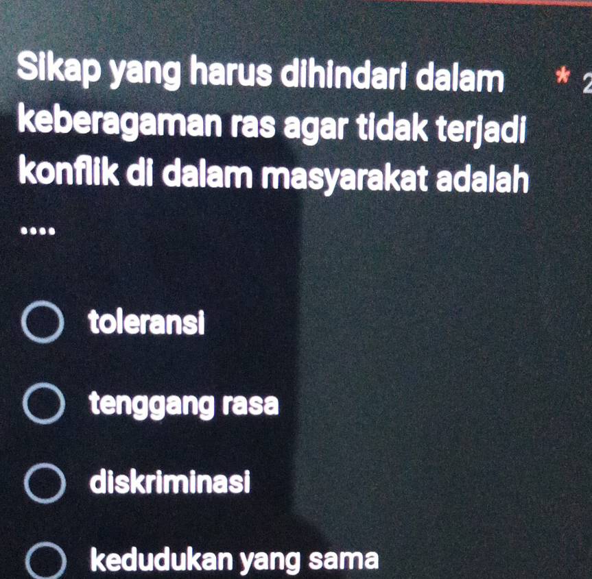 Sikap yang harus dihindari dalam * 2
keberagaman ras agar tidak terjadi
konflik di dalam masyarakat adalah
...
toleransi
tenggang rasa
diskriminasi
kedudukan yang sama