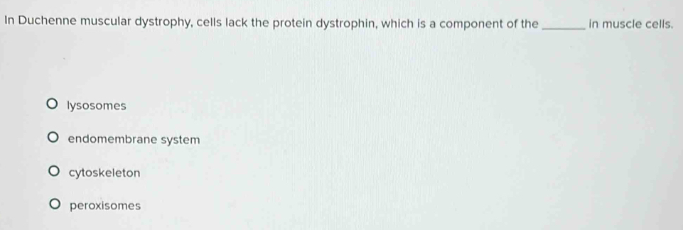 In Duchenne muscular dystrophy, cells lack the protein dystrophin, which is a component of the _in muscle cells.
lysosomes
endomembrane system
cytoskeleton
peroxisomes