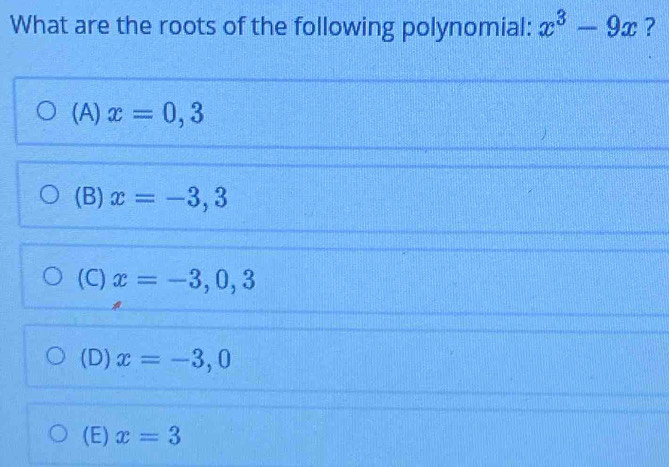 What are the roots of the following polynomial: x^3-9x ?
(A) x=0,3
(B) x=-3,3
(C) x=-3,0,3
(D) x=-3,0
(E) x=3