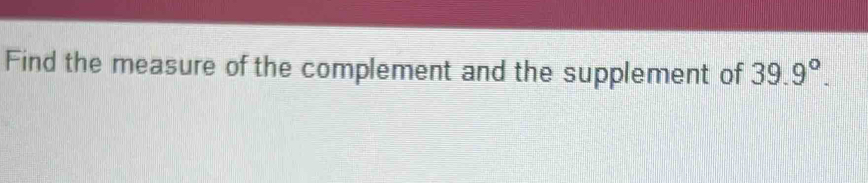 Find the measure of the complement and the supplement of 39.9°.