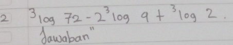 2 3log 72-2^3log 9+^3log 2. 
dawaban"