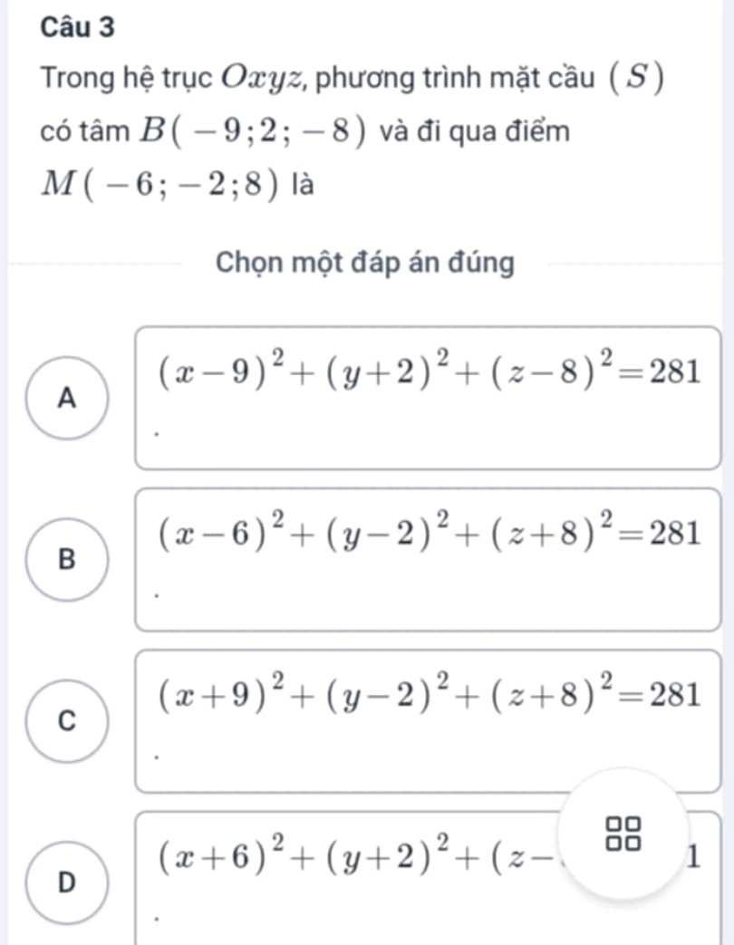 Trong hệ trục Oxγz, phương trình mặt cầu ( S )
có tâm B(-9;2;-8) và đi qua điểm
M(-6;-2;8) là
Chọn một đáp án đúng
(x-9)^2+(y+2)^2+(z-8)^2=281
A
(x-6)^2+(y-2)^2+(z+8)^2=281
B
(x+9)^2+(y-2)^2+(z+8)^2=281
C
(x+6)^2+(y+2)^2+(z-
1
D