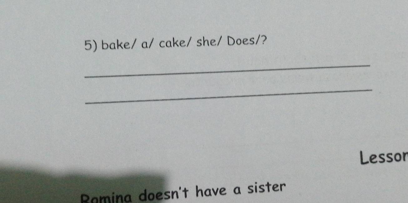 bake/ a/ cake/ she/ Does/? 
_ 
_ 
Lesson 
Romina doesn't have a sister