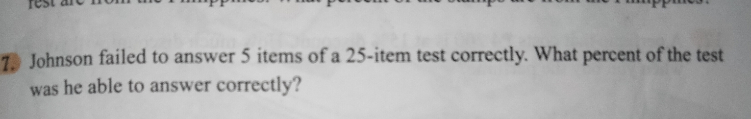 Johnson failed to answer 5 items of a 25 -item test correctly. What percent of the test 
was he able to answer correctly?