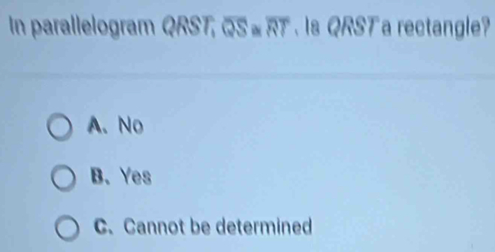 In parallelogram QRST, QS ≌ RT. Is QRST a rectangle?
A. No
B.Yes
C. Cannot be determined