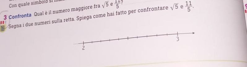 Con quale simbolo §I I 
3 Confronta Qual è il numero maggiore fra sqrt(5) e  11/5  ? 
Segna i due numeri sulla retta. Spiega come hai fatto per confrontare sqrt(5) e  11/5 .