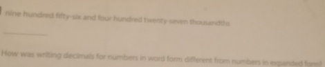 nine hundred fifty-six and four hundred twenty-seven thousandths 
_ 
How was writing decimals for numbers in word form different from numbers in expanded form!