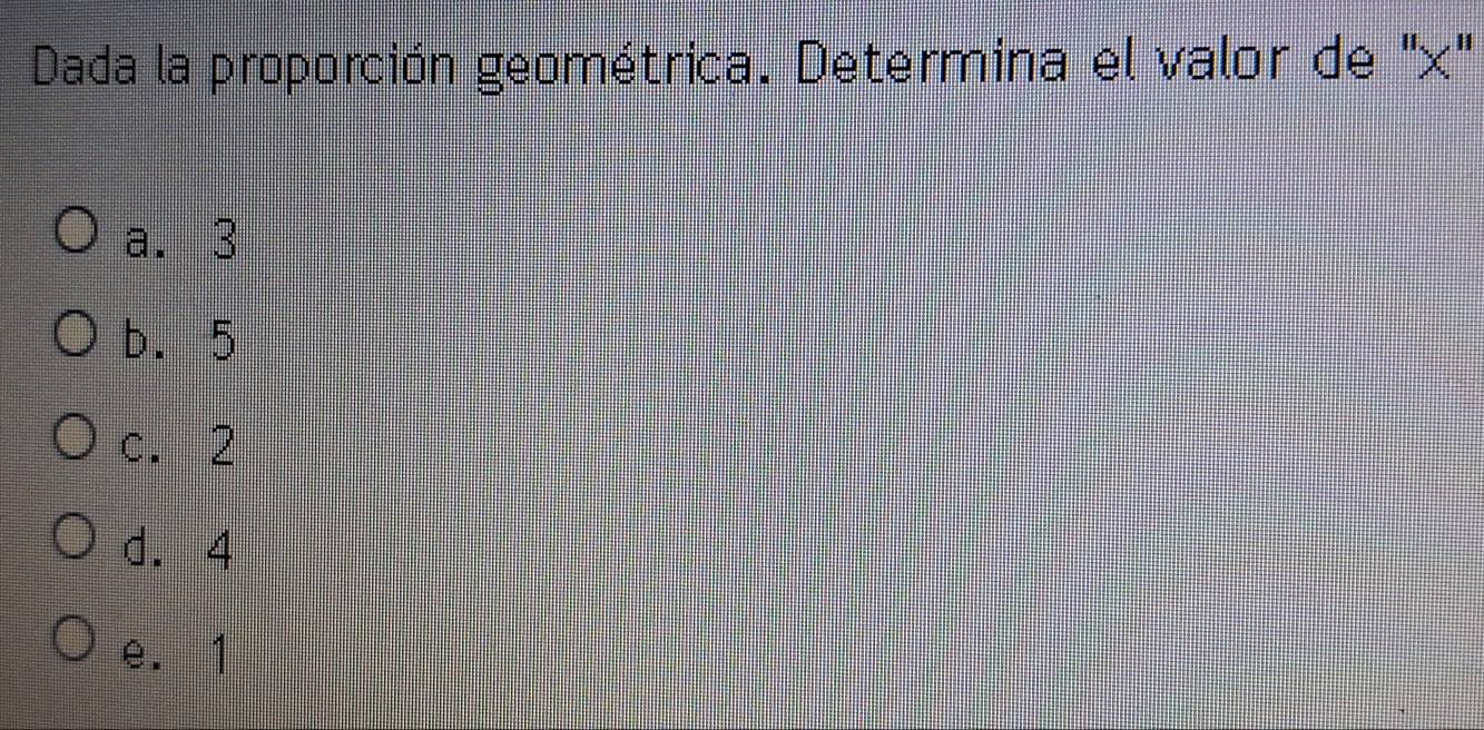 Dada la proporción geométrica. Determina el valor de "x"
a. 3
b. 5
c. 2
d. 4
e. 1