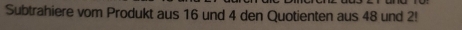 Subtrahiere vom Produkt aus 16 und 4 den Quotienten aus 48 und 2!