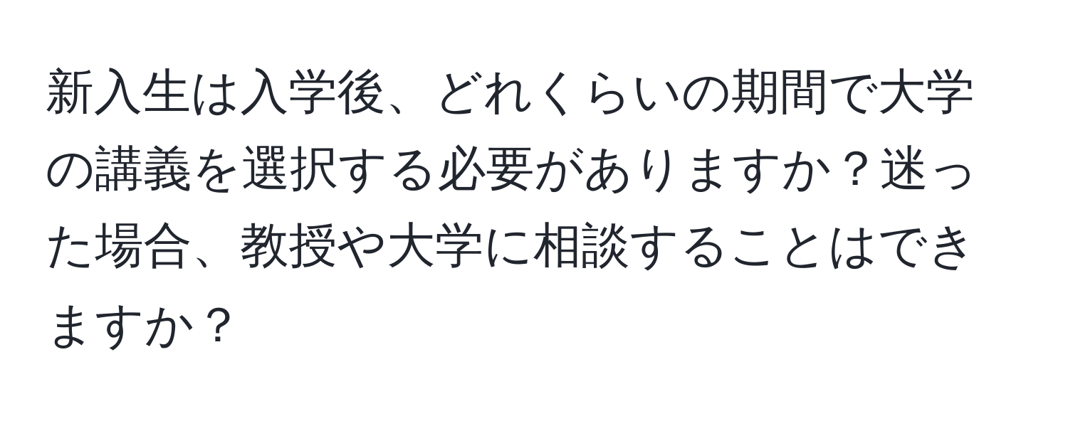 新入生は入学後、どれくらいの期間で大学の講義を選択する必要がありますか？迷った場合、教授や大学に相談することはできますか？