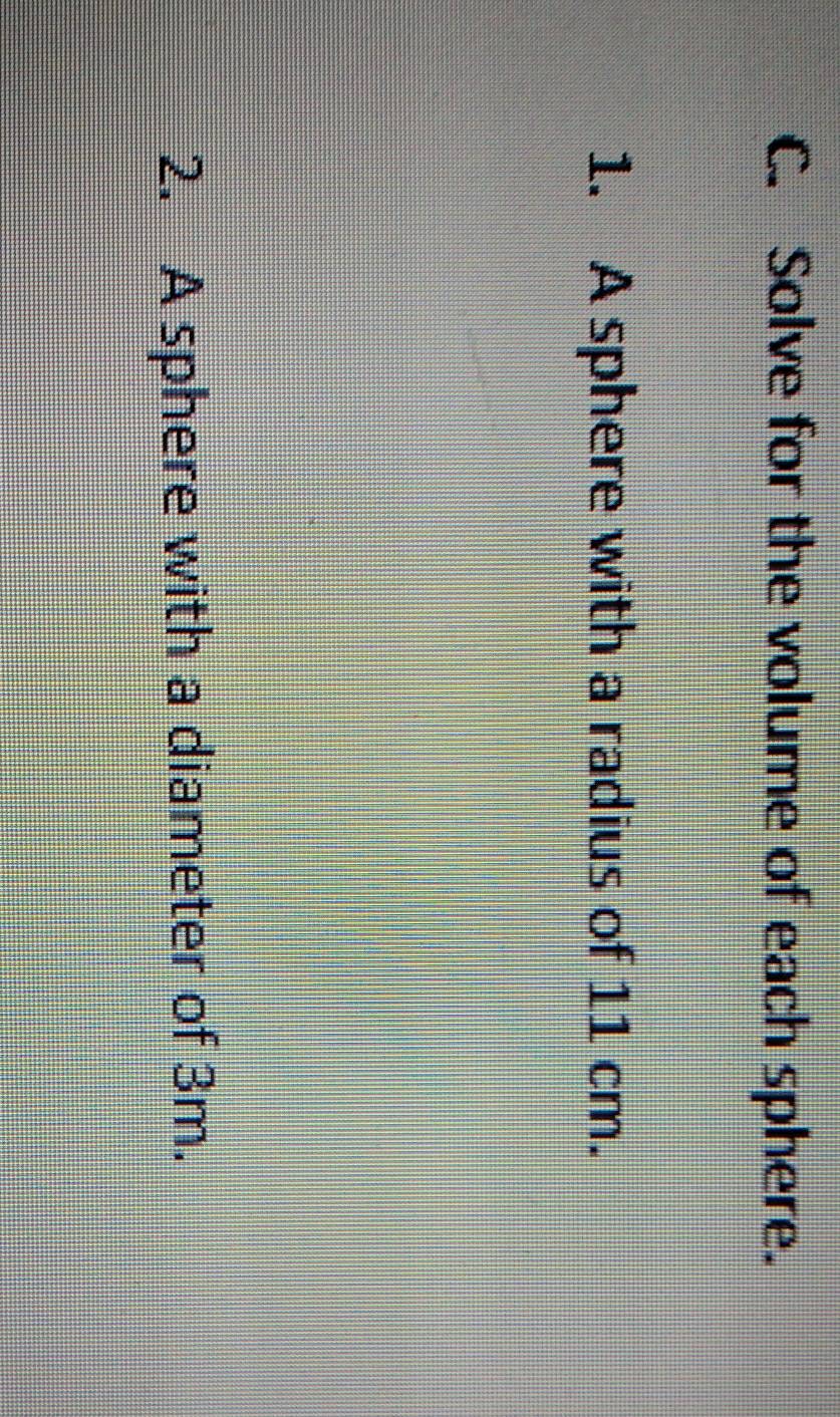 Solve for the volume of each sphere. 
1. A sphere with a radius of 11 cm. 
2. A sphere with a diameter of 3m.