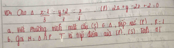 YDu Cho △  (x-1)/3 = (y+2)/1 = z/1  (P) 2x+y-2z+2=0
a, viet Phuong tinh mat caù (s) G △ , tiep nuc (P) R=1
6, goi M=△ lambda p T li tiep diem aia (P). 1s (s) Tin 1T